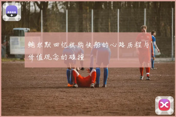 鲍尔默回忆收购快船的心路历程与价值观念的碰撞