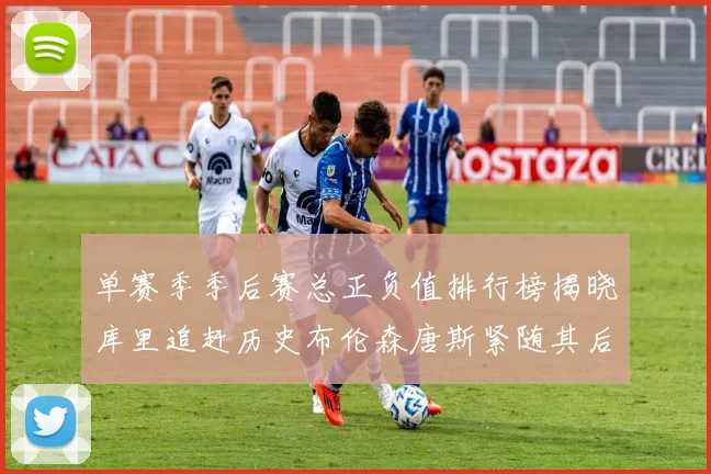 单赛季季后赛总正负值排行榜揭晓库里追赶历史布伦森唐斯紧随其后