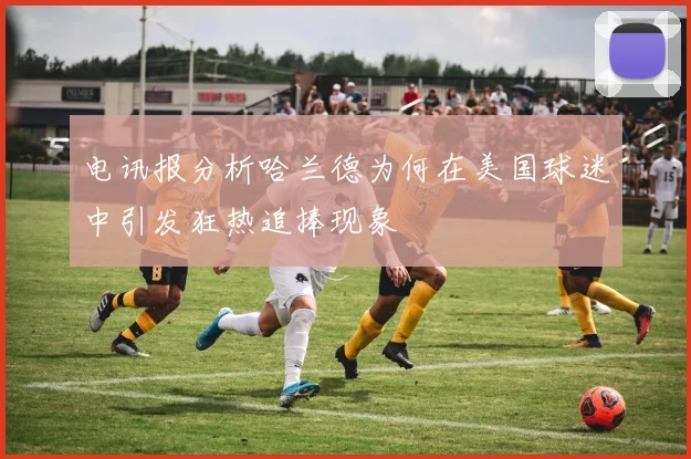 电讯报分析哈兰德为何在美国球迷中引发狂热追捧现象