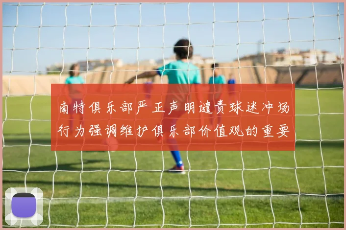 南特俱乐部严正声明谴责球迷冲场行为强调维护俱乐部价值观的重要性