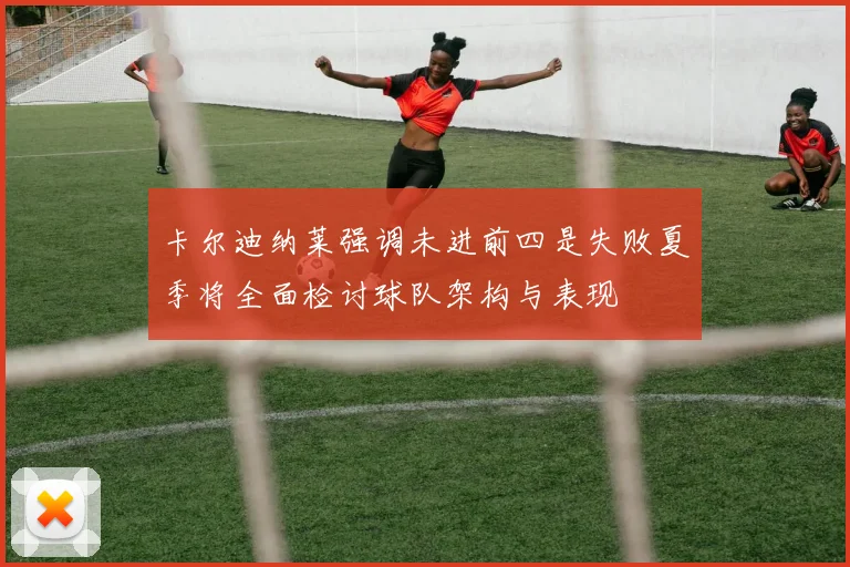 卡尔迪纳莱强调未进前四是失败夏季将全面检讨球队架构与表现
