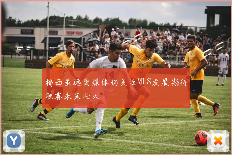 梅西虽远离媒体仍关注MLS发展期待联赛未来壮大