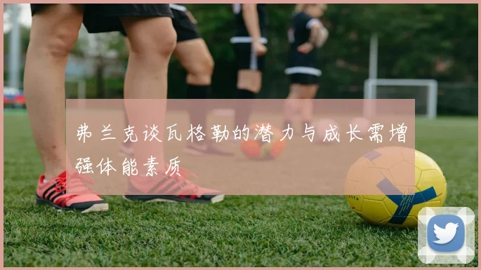 弗兰克谈瓦格勒的潜力与成长需增强体能素质