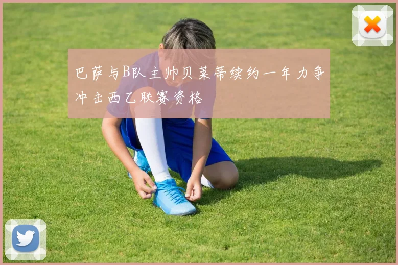 巴萨与B队主帅贝莱蒂续约一年力争冲击西乙联赛资格