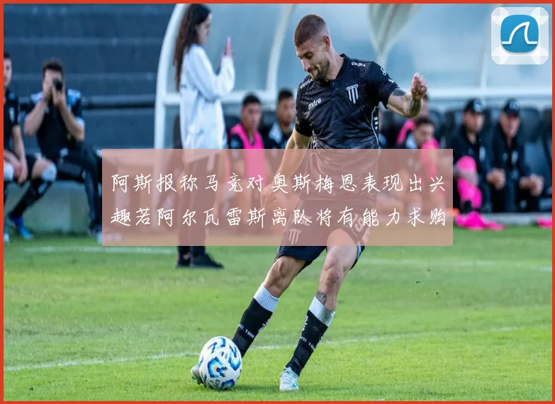 阿斯报称马竞对奥斯梅恩表现出兴趣若阿尔瓦雷斯离队将有能力求购