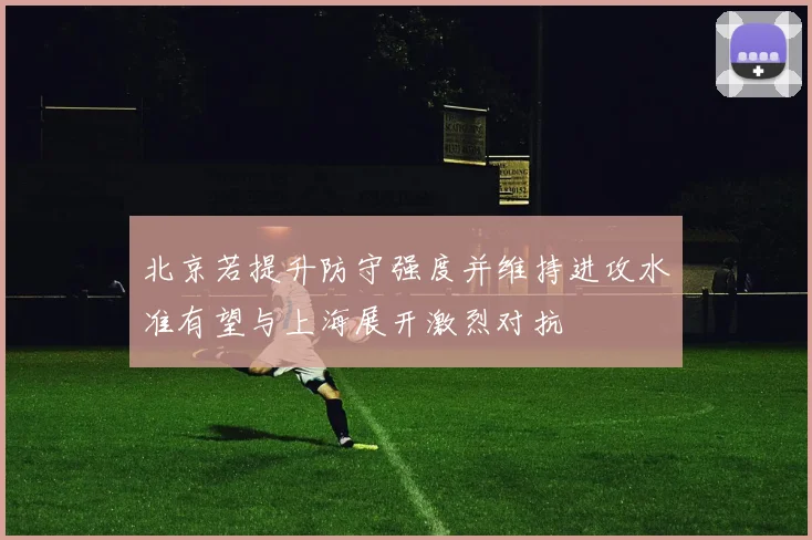 北京若提升防守强度并维持进攻水准有望与上海展开激烈对抗