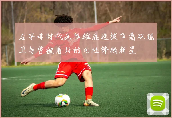 后字母时代来临雄鹿选拔华裔双能卫与曾被看好的毛坯锋线新星