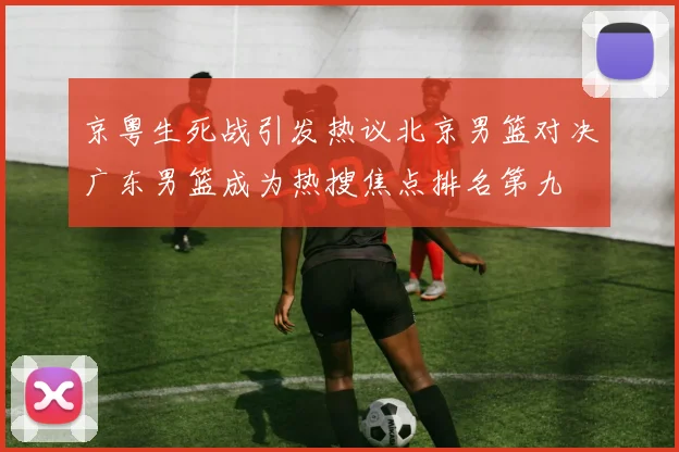 京粤生死战引发热议北京男篮对决广东男篮成为热搜焦点排名第九