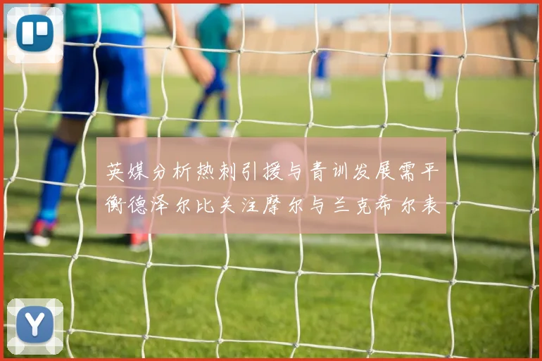 英媒分析热刺引援与青训发展需平衡德泽尔比关注摩尔与兰克希尔表现