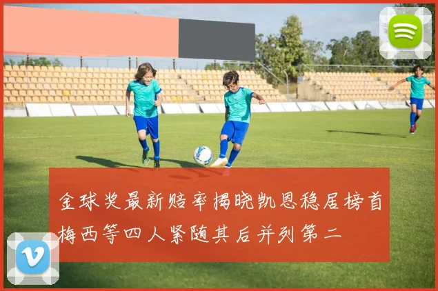 金球奖最新赔率揭晓凯恩稳居榜首梅西等四人紧随其后并列第二