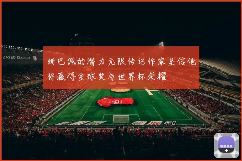 姆巴佩的潜力无限传记作家坚信他将赢得金球奖与世界杯荣耀