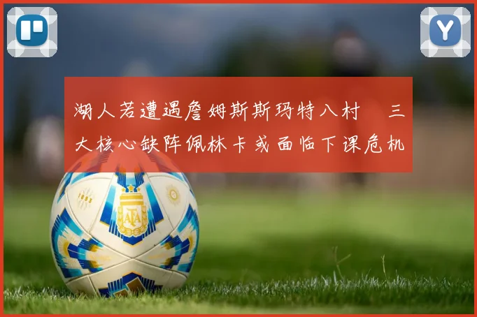 湖人若遭遇詹姆斯斯玛特八村塁三大核心缺阵佩林卡或面临下课危机