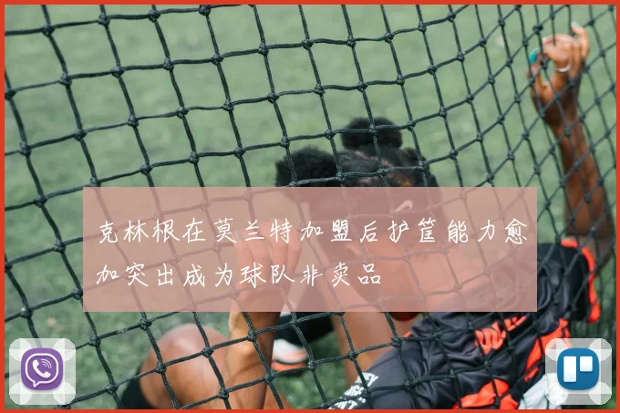 克林根在莫兰特加盟后护筐能力愈加突出成为球队非卖品