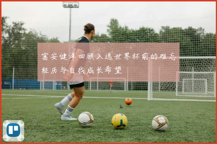 富安健洋回顾入选世界杯前的难忘经历与自我成长希望