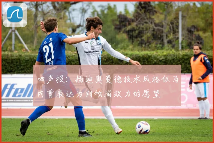 回声报：扬迪奥曼德技术风格似马内曾表达为利物浦效力的愿望